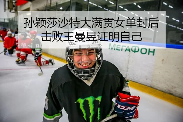 孙颖莎沙特大满贯女单封后 击败王曼昱证明自己
